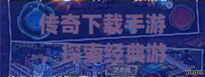 传奇下载手游，探索经典游戏的移动魅力，开启掌中奇幻旅程！