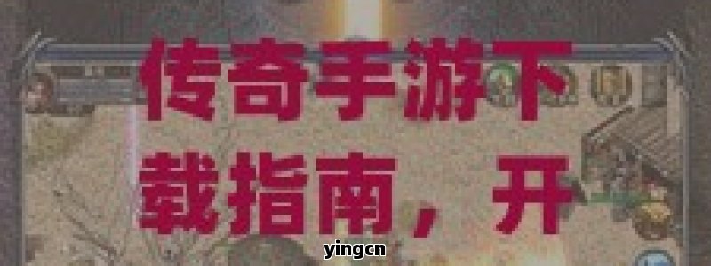 传奇手游下载指南，开启你的英雄征途