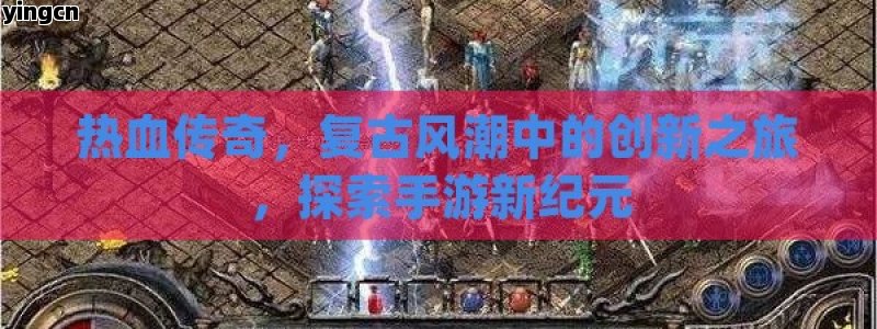 热血传奇，复古风潮中的创新之旅，探索手游新纪元