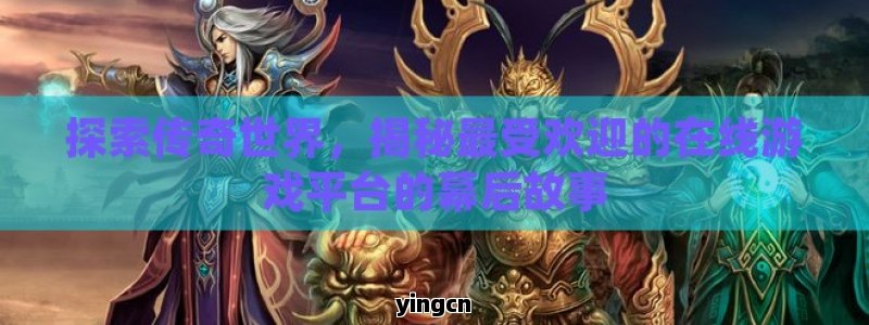 探索传奇世界，揭秘最受欢迎的在线游戏平台的幕后故事
