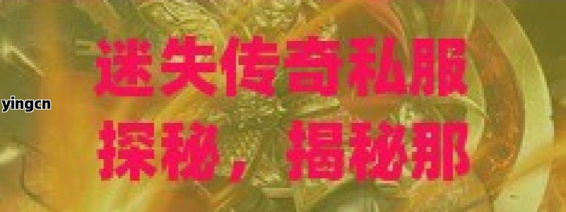迷失传奇私服探秘，揭秘那些鲜为人知的传奇世界！