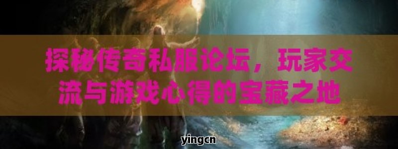 探秘传奇私服论坛，玩家交流与游戏心得的宝藏之地