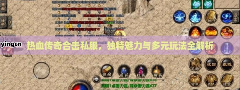 热血传奇合击私服，独特魅力与多元玩法全解析
