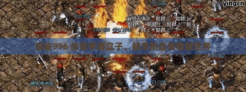 探秘996 传奇手游盒子，畅享热血传奇新世界