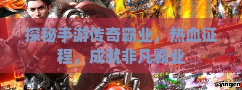 探秘手游传奇霸业，热血征程，成就非凡霸业