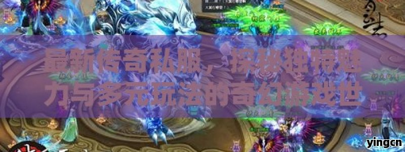 最新传奇私服，探秘独特魅力与多元玩法的奇幻游戏世界