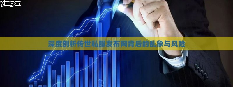 深度剖析传世私服发布网背后的乱象与风险