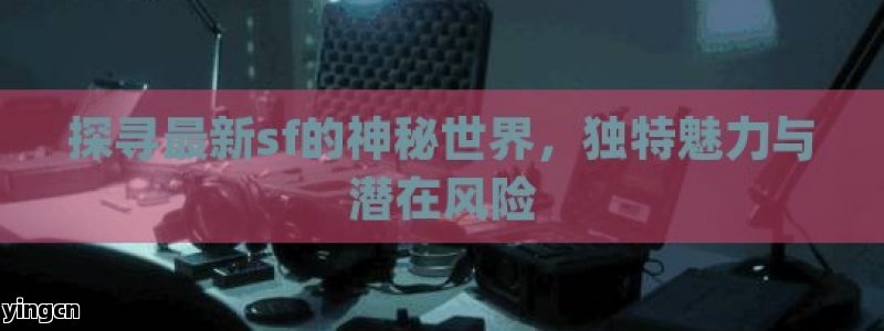 探寻最新sf的神秘世界，独特魅力与潜在风险