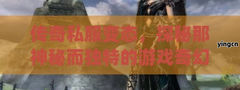 传奇私服变态，探秘那神秘而独特的游戏奇幻世界