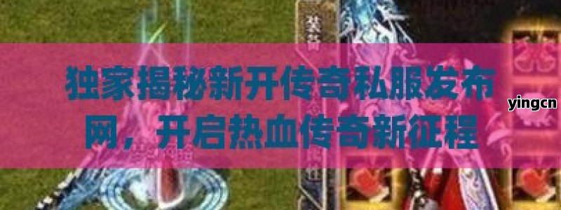 独家揭秘新开传奇私服发布网，开启热血传奇新征程