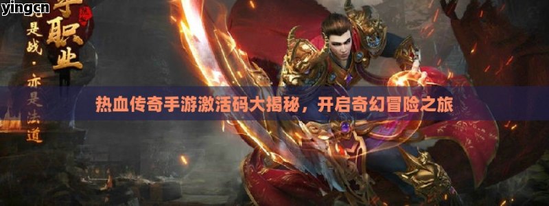 热血传奇手游激活码大揭秘，开启奇幻冒险之旅
