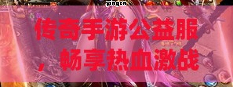 传奇手游公益服，畅享热血激战，共铸传奇辉煌