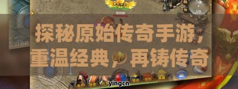 探秘原始传奇手游，重温经典，再铸传奇