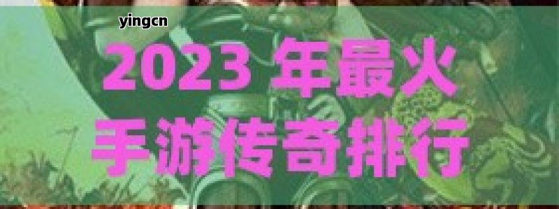 2023 年最火手游传奇排行榜，热血激战，传奇不灭