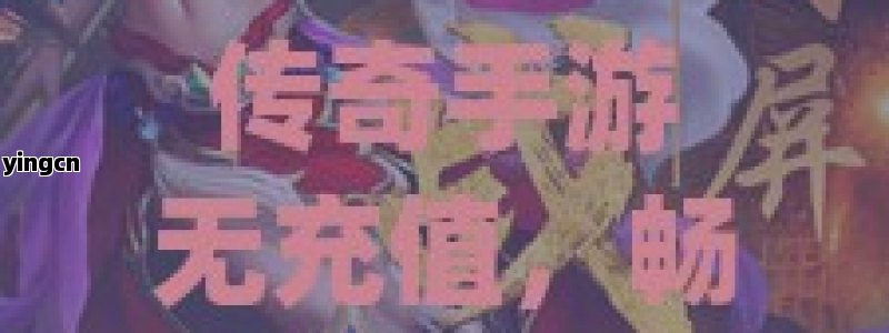 传奇手游无充值，畅享纯粹游戏乐趣的别样体验