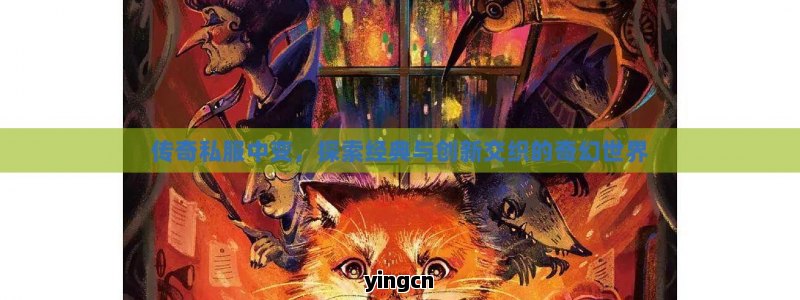 传奇私服中变，探索经典与创新交织的奇幻世界