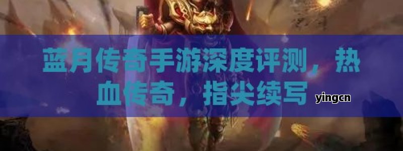 蓝月传奇手游深度评测，热血传奇，指尖续写