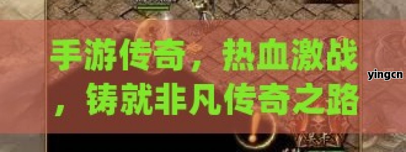 手游传奇，热血激战，铸就非凡传奇之路