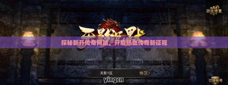 探秘新开传奇网站，开启热血传奇新征程