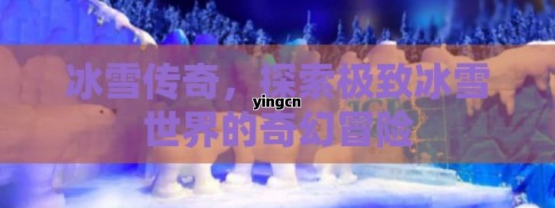 冰雪传奇，探索极致冰雪世界的奇幻冒险