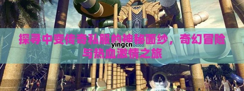 探寻中变传奇私服的神秘面纱，奇幻冒险与热血激情之旅