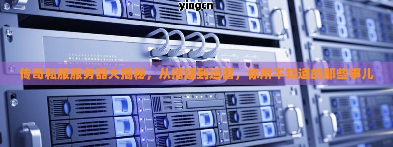 传奇私服服务器大揭秘，从搭建到运营，你所不知道的那些事儿