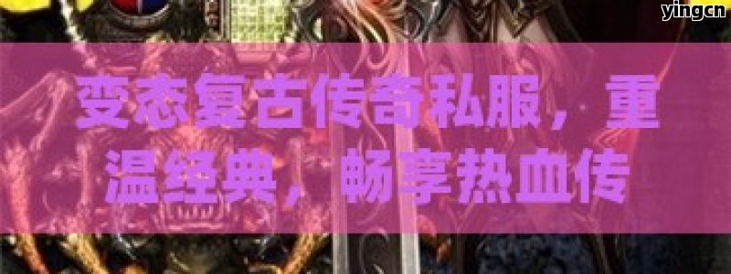 变态复古传奇私服，重温经典，畅享热血传奇的独特魅力