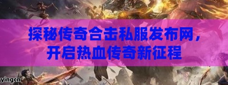 探秘传奇合击私服发布网，开启热血传奇新征程