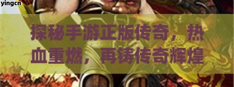探秘手游正版传奇，热血重燃，再铸传奇辉煌