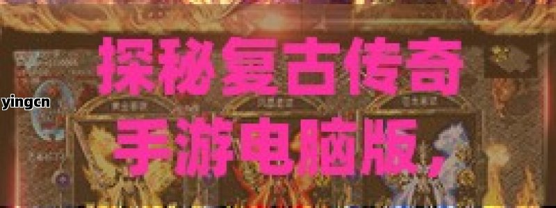 探秘复古传奇手游电脑版，重温经典，畅享热血战斗