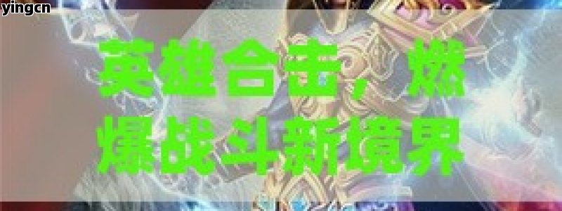 英雄合击，燃爆战斗新境界，开启热血冒险之旅