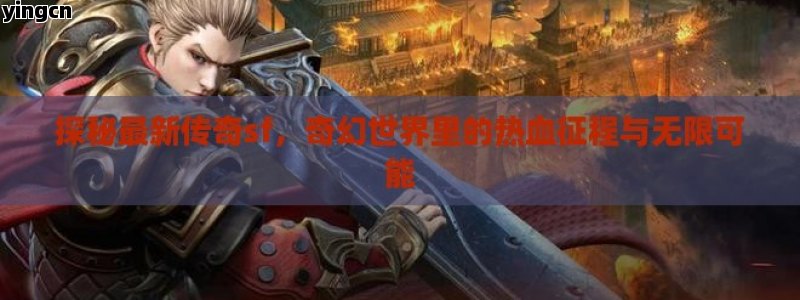 探秘最新传奇sf，奇幻世界里的热血征程与无限可能